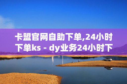 卡盟官网自助下单,24小时下单ks - dy业务24小时下单平台 - 抖音业务低价业务平台